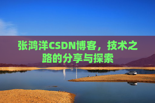 张鸿洋CSDN博客，技术之路的分享与探索