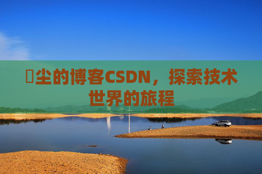 玦尘的博客CSDN，探索技术世界的旅程